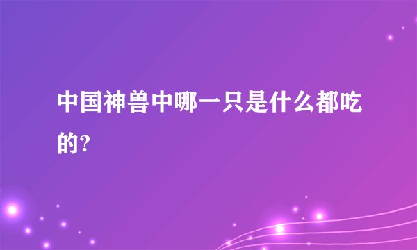 中国神兽中哪一只是什么都吃的?