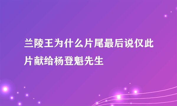 兰陵王为什么片尾最后说仅此片献给杨登魁先生