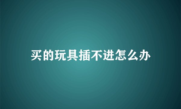 买的玩具插不进怎么办