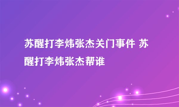苏醒打李炜张杰关门事件 苏醒打李炜张杰帮谁