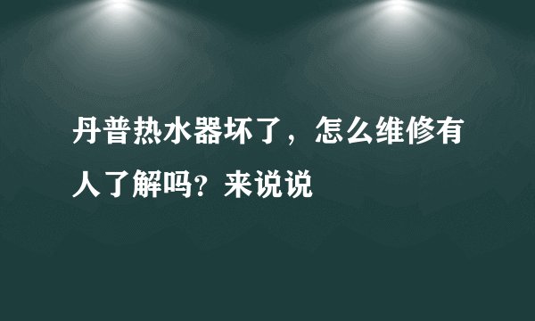 丹普热水器坏了,怎么维修有人了解吗?来说说