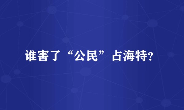 谁害了“公民”占海特？