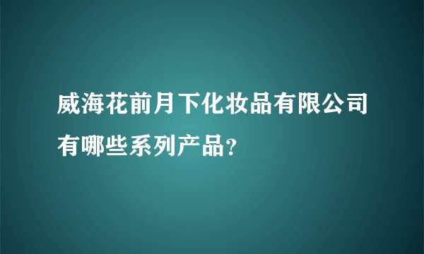 威海花前月下化妆品有限公司有哪些系列产品？