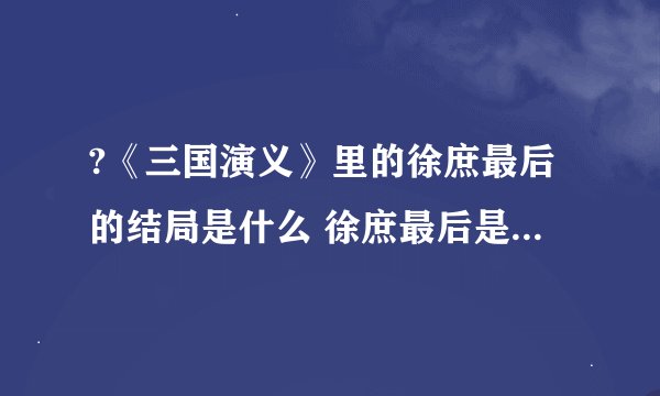 ?《三国演义》里的徐庶最后的结局是什么 徐庶最后是怎么死的