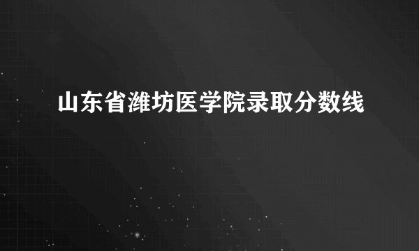 山东省潍坊医学院录取分数线