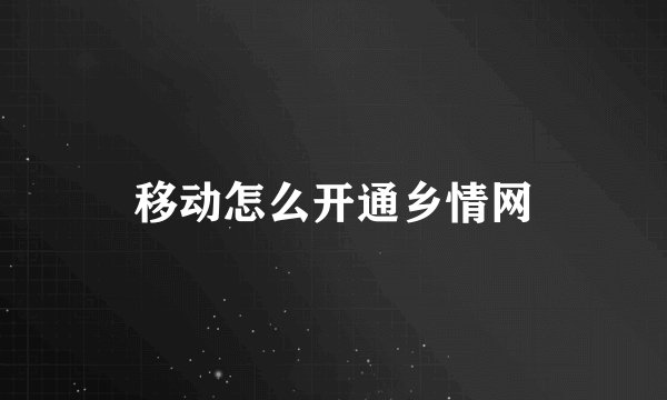 移动怎么开通乡情网