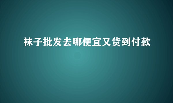 袜子批发去哪便宜又货到付款