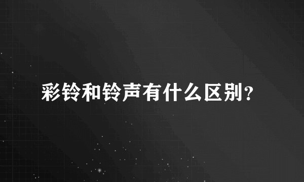 彩铃和铃声有什么区别？