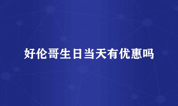 好伦哥生日当天有优惠吗