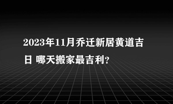 2023年11月乔迁新居黄道吉日 哪天搬家最吉利？