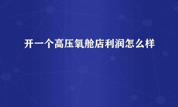 开一个高压氧舱店利润怎么样