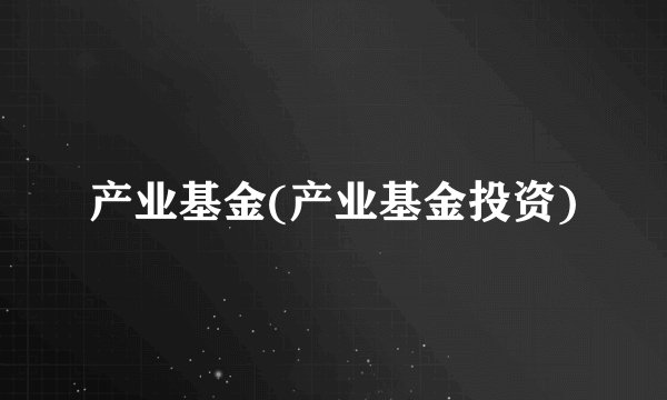 产业基金(产业基金投资)