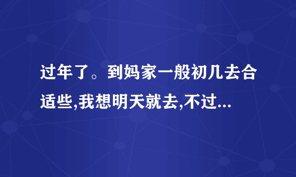 过年了。到妈家一般初几去合适些,我想明天就去,不过现在有点迟了想睡...