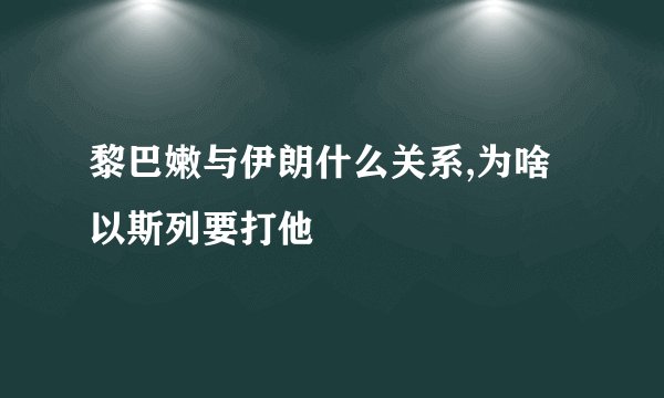 黎巴嫩与伊朗什么关系,为啥以斯列要打他
