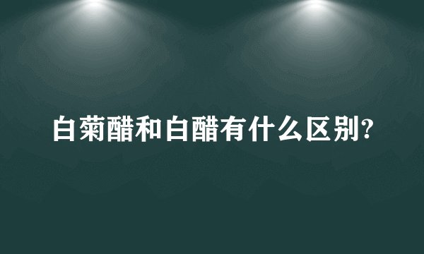 白菊醋和白醋有什么区别?