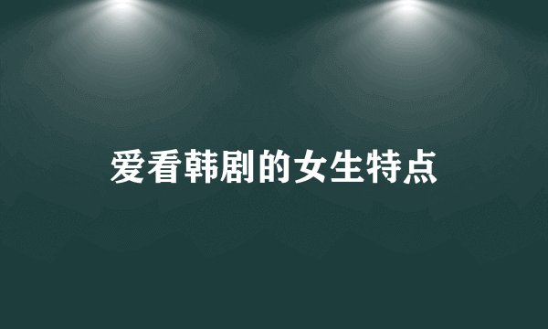 爱看韩剧的女生特点