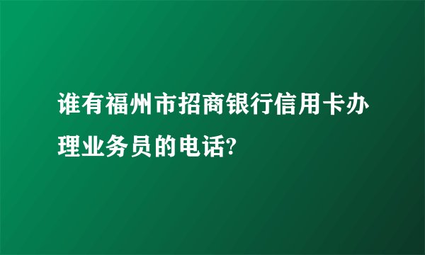 谁有福州市招商银行信用卡办理业务员的电话?