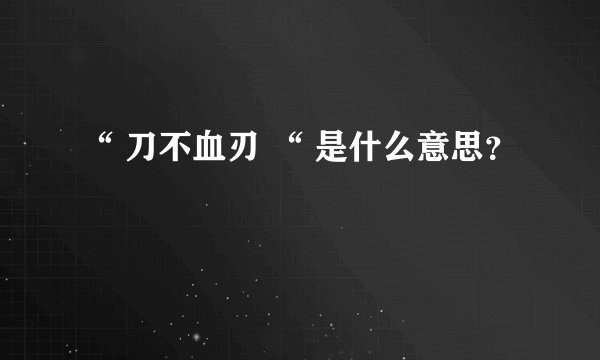 “ 刀不血刃 “ 是什么意思？
