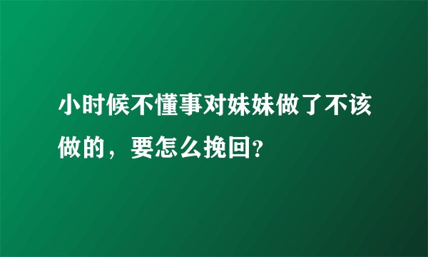 小时候不懂事对妹妹做了不该做的，要怎么挽回？