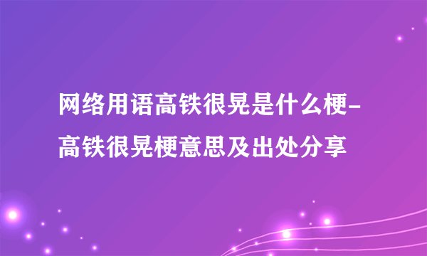 网络用语高铁很晃是什么梗-高铁很晃梗意思及出处分享
