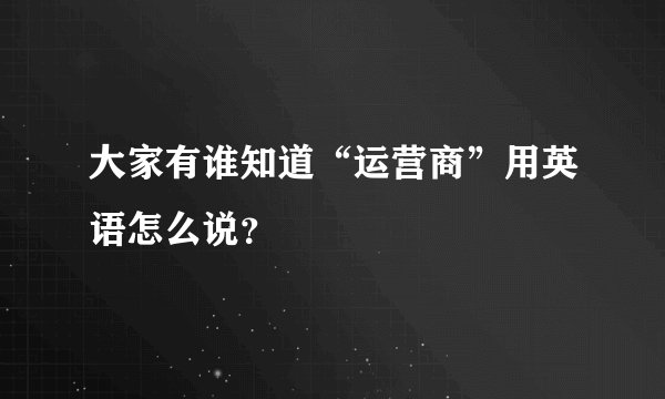 大家有谁知道“运营商”用英语怎么说？