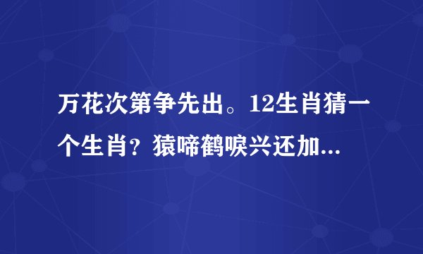 万花次第争先出。12生肖猜一个生肖？猿啼鹤唳兴还加。12生肖猜一生肖？哪个会解诗的高手帮忙解答》？