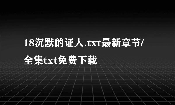 18沉默的证人.txt最新章节/全集txt免费下载
