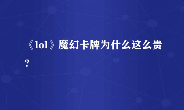 《lol》魔幻卡牌为什么这么贵?