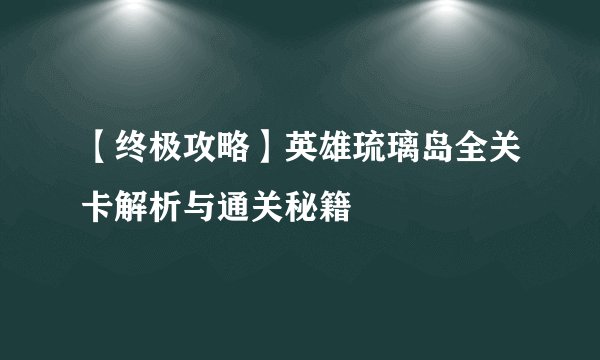 【终极攻略】英雄琉璃岛全关卡解析与通关秘籍