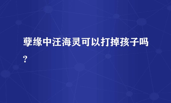 孽缘中汪海灵可以打掉孩子吗?
