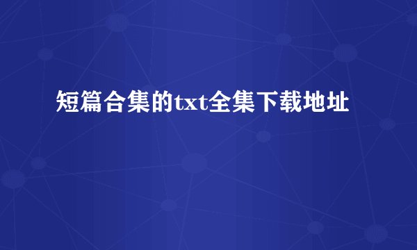 短篇合集的txt全集下载地址
