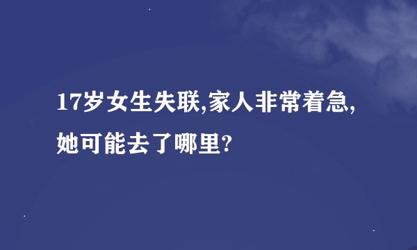 17岁女生失联,家人非常着急,她可能去了哪里?