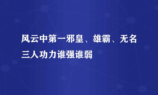 风云中第一邪皇、雄霸、无名三人功力谁强谁弱