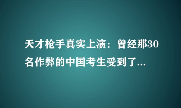 天才枪手真实上演：曾经那30名作弊的中国考生受到了怎样的惩罚