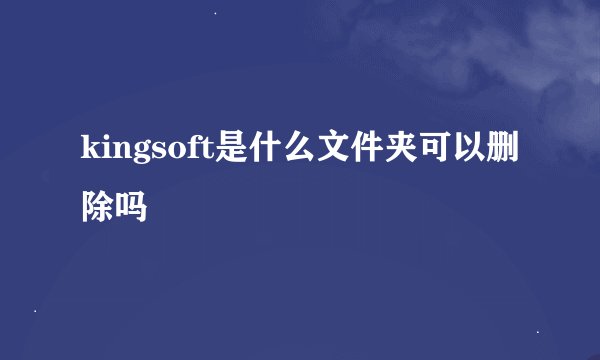 kingsoft是什么文件夹可以删除吗