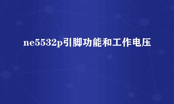 ne5532p引脚功能和工作电压