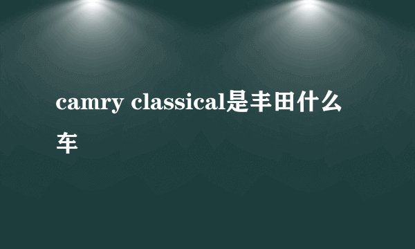 camry classical是丰田什么车