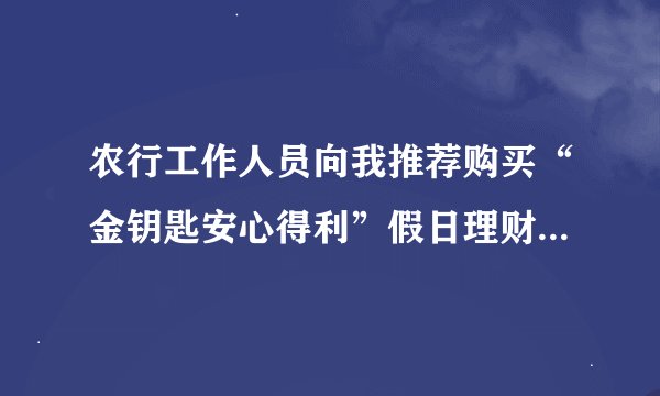 农行工作人员向我推荐购买“金钥匙安心得利”假日理财,期限3天,这个产品,会亏本吗?最多会亏多少?