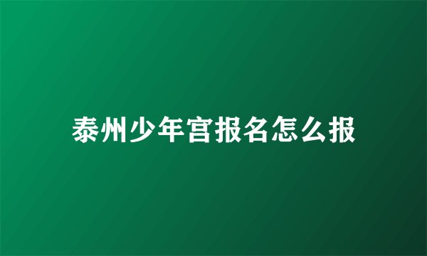 泰州少年宫报名怎么报