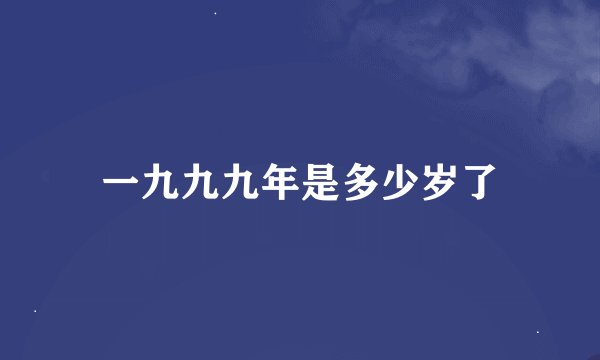 一九九九年是多少岁了