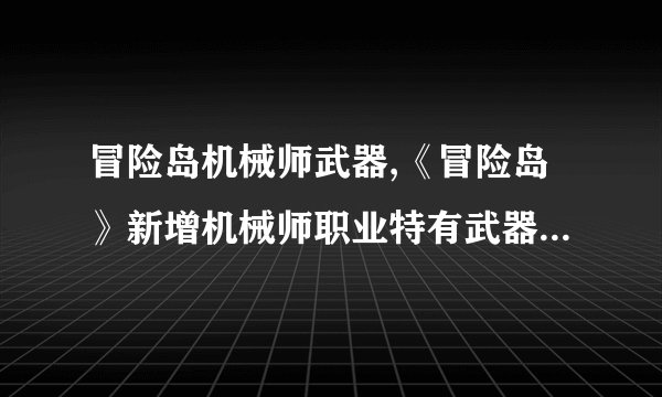 冒险岛机械师武器,《冒险岛》新增机械师职业特有武器，玩家期待已久！