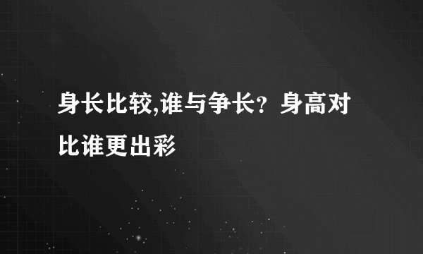 身长比较,谁与争长？身高对比谁更出彩