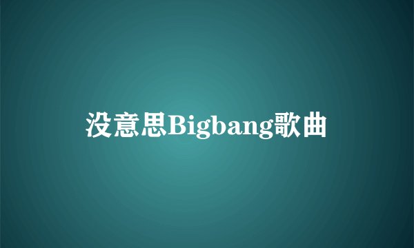 没意思Bigbang歌曲