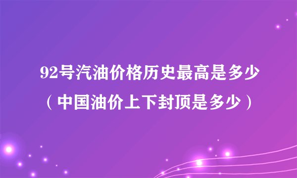 92号汽油价格历史最高是多少（中国油价上下封顶是多少）