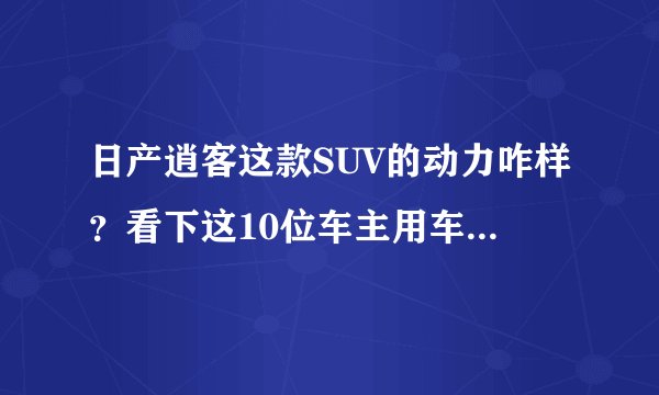 日产逍客这款SUV的动力咋样？看下这10位车主用车反馈吧！