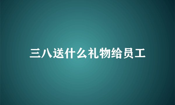 三八送什么礼物给员工