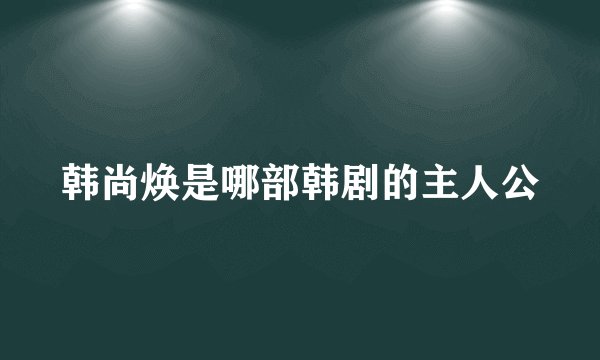 韩尚焕是哪部韩剧的主人公