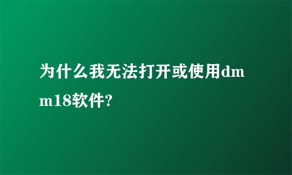 为什么我无法打开或使用dmm18软件?