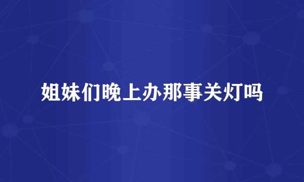 姐妹们晚上办那事关灯吗