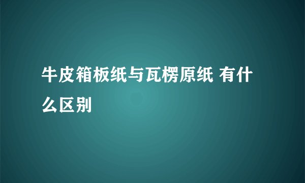 牛皮箱板纸与瓦楞原纸 有什么区别